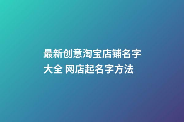 最新创意淘宝店铺名字大全 网店起名字方法-第1张-店铺起名-玄机派